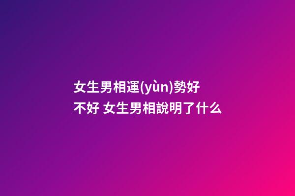女生男相運(yùn)勢好不好 女生男相說明了什么